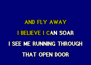 AND FLY AWAY

I BELIEVE I CAN SOAR
I SEE ME RUNNING THROUGH
THAT OPEN DOOR