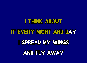I THINK ABOUT

IT EVERY NIGHT AND DAY
I SPREAD MY WINGS
AND FLY AWAY