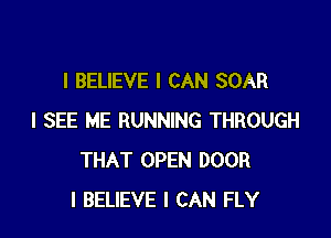 I BELIEVE I CAN SOAR

I SEE ME RUNNING THROUGH
THAT OPEN DOOR
I BELIEVE I CAN FLY