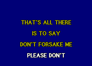 THAT'S ALL THERE

IS TO SAY
DON'T FORSAKE ME
PLEASE DON'T