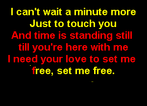 I can't wait a minute more
Just to touch you
And time is standing still
till you're here with me
I need your love to set me
'free, set me free.