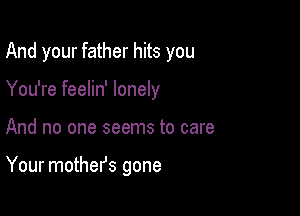 And your father hits you

You're feelin' lonely
And no one seems to care

Your mothefs gone