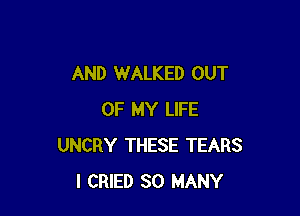 AND WALKED OUT

OF MY LIFE
UNCRY THESE TEARS
I CRIED SO MANY