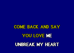 COME BACK AND SAY
YOU LOVE ME
UNBREAK MY HEART