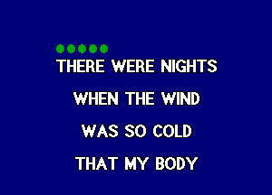 THERE WERE NIGHTS

WHEN THE WIND
WAS 30 COLD
THAT MY BODY