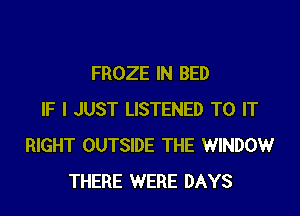 FROZE IN BED

IF I JUST LISTENED TO IT
RIGHT OUTSIDE THE WINDOW
THERE WERE DAYS