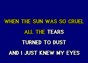 WHEN THE SUN WAS 30 CRUEL

ALL THE TEARS
TURNED T0 DUST
AND I JUST KNEW MY EYES