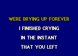 WERE DRYING UP FOREVER

I FINISHED CRYING
IN THE INSTANT
THAT YOU LEFT