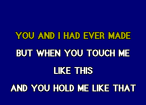 YOU AND I HAD EVER MADE

BUT WHEN YOU TOUCH ME
LIKE THIS
AND YOU HOLD ME LIKE THAT