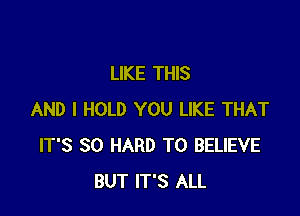 LIKE THIS

AND I HOLD YOU LIKE THAT
IT'S SO HARD TO BELIEVE
BUT IT'S ALL