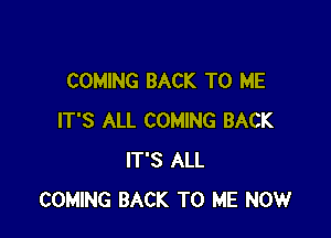 COMING BACK TO ME

IT'S ALL COMING BACK
IT'S ALL
COMING BACK TO ME NOWr