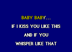 BABY BABY. . .

IF I KISS YOU LIKE THIS
AND IF YOU
WHISPER LIKE THAT