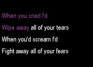 When you cried I'd
Wipe away all of your tears

When you'd scream I'd

Fight away all of your fears