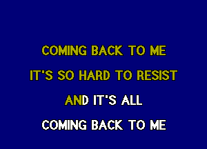 COMING BACK TO ME

IT'S SO HARD TO RESIST
AND IT'S ALL
COMING BACK TO ME