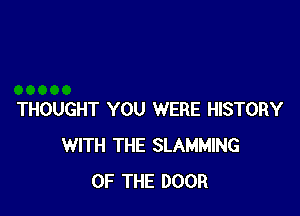 THOUGHT YOU WERE HISTORY
WITH THE SLAMMING
OF THE DOOR