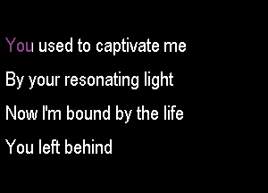 You used to captivate me

By your resonating light

Now I'm bound by the life
You left behind