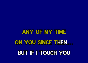 ANY OF MY TIME
ON YOU SINCE THEN...
BUT IF I TOUCH YOU