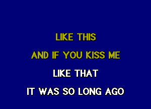 LIKE THIS

AND IF YOU KISS ME
LIKE THAT
IT WAS SO LONG AGO