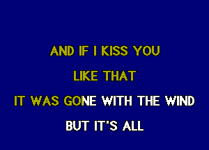 AND IF I KISS YOU

LIKE THAT
IT WAS GONE WITH THE WIND
BUT IT'S ALL