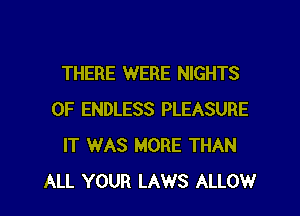 THERE WERE NIGHTS

0F ENDLESS PLEASURE
IT WAS MORE THAN
ALL YOUR LAWS ALLOW