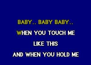 BABY. . BABY BABY. .

WHEN YOU TOUCH ME
LIKE THIS
AND WHEN YOU HOLD ME