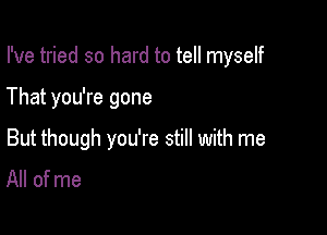 I've tried so hard to tell myself

That you're gone

But though you're still with me
All of me