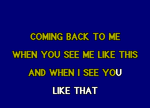 COMING BACK TO ME

WHEN YOU SEE ME LIKE THIS
AND WHEN I SEE YOU
LIKE THAT