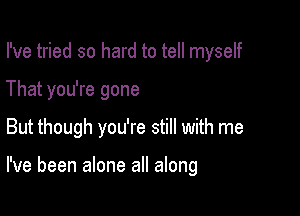 I've tried so hard to tell myself
That you're gone

But though you're still with me

I've been alone all along