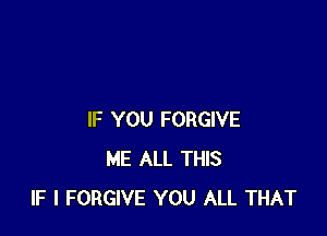 IF YOU FORGIVE
ME ALL THIS
IF I FORGIVE YOU ALL THAT