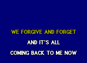 WE FORGIVE AND FORGET
AND IT'S ALL
COMING BACK TO ME NOW