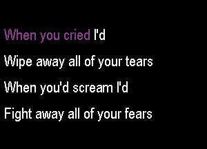 When you cried I'd
Wipe away all of your tears

When you'd scream I'd

Fight away all of your fears