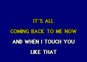 IT'S ALL

COMING BACK TO ME NOW
AND WHEN I TOUCH YOU
LIKE THAT