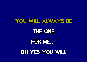 YOU WILL ALWAYS BE

THE ONE
FOR ME...
0H YES YOU WILL