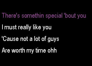 There's somethin special 'bout you

I must really like you

'Cause not a lot of guys

Are worth my time ohh