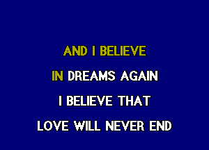 AND I BELIEVE

IN DREAMS AGAIN
I BELIEVE THAT
LOVE WILL NEVER END