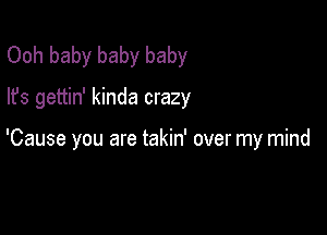 Ooh baby baby baby

lfs gettin' kinda crazy

'Cause you are takin' over my mind