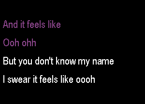 And it feels like
Ooh ohh

But you don't know my name

I swear it feels like oooh