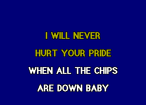 I WILL NEVER

HURT YOUR PRIDE
WHEN ALL THE CHIPS
ARE DOWN BABY