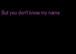 But you don't know my name
