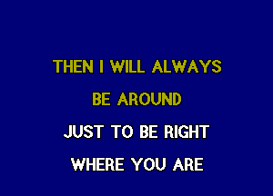 THEN I WILL ALWAYS

BE AROUND
JUST TO BE RIGHT
WHERE YOU ARE