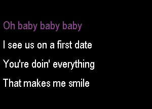 Oh baby baby baby

I see us on a first date

You're doin' everything

That makes me smile