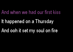 And when we had our first kiss

It happened on a Thursday

And ooh it set my soul on fire