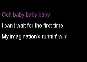 Ooh baby baby baby

I can't wait for the first time

My imagination's runnin' wild