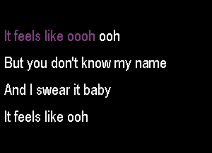 It feels like oooh ooh

But you don't know my name

And I swear it baby

It feels like ooh