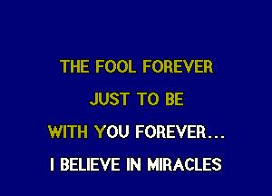 THE FOOL FOREVER

JUST TO BE
WITH YOU FOREVER...
I BELIEVE IN MIRACLES