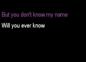 But you don't know my name

Will you ever know