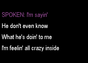 SPOKENz I'm sayin'
He don't even know

What he's doin' to me

I'm feelin' all crazy inside