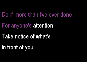 Doin' more than I've ever done
For anyone's attention

Take notice of whafs

In front of you