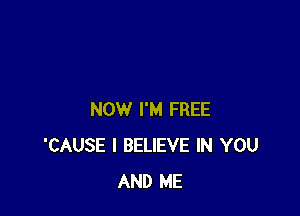 NOW I'M FREE
'CAUSE I BELIEVE IN YOU
AND ME