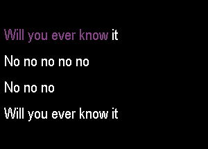 Will you ever know it
No no no no no

No no no

Will you ever know it